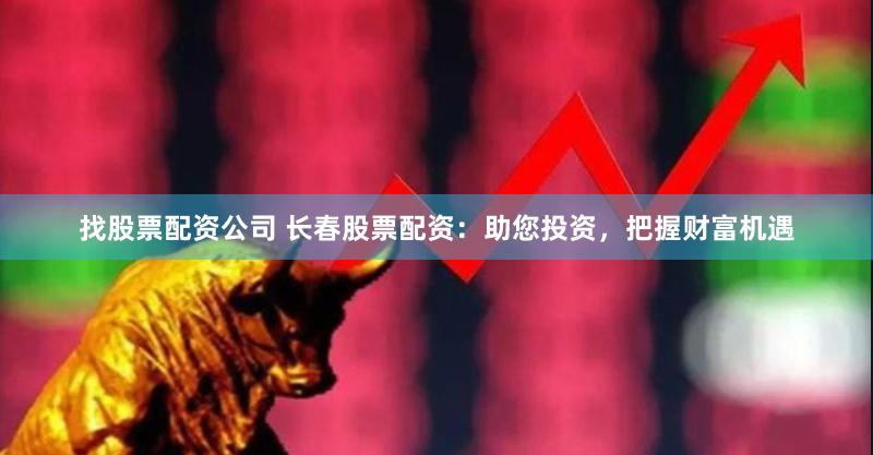 找股票配资公司 长春股票配资：助您投资，把握财富机遇