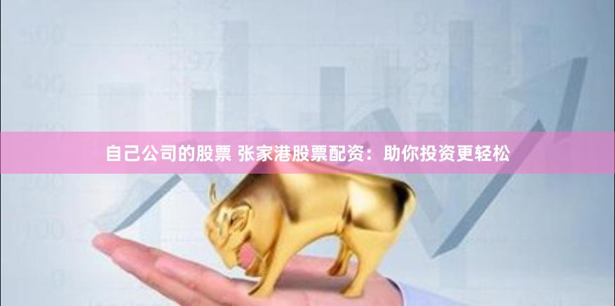自己公司的股票 张家港股票配资：助你投资更轻松