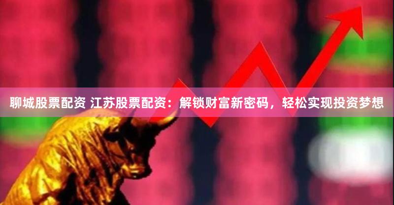 聊城股票配资 江苏股票配资：解锁财富新密码，轻松实现投资梦想