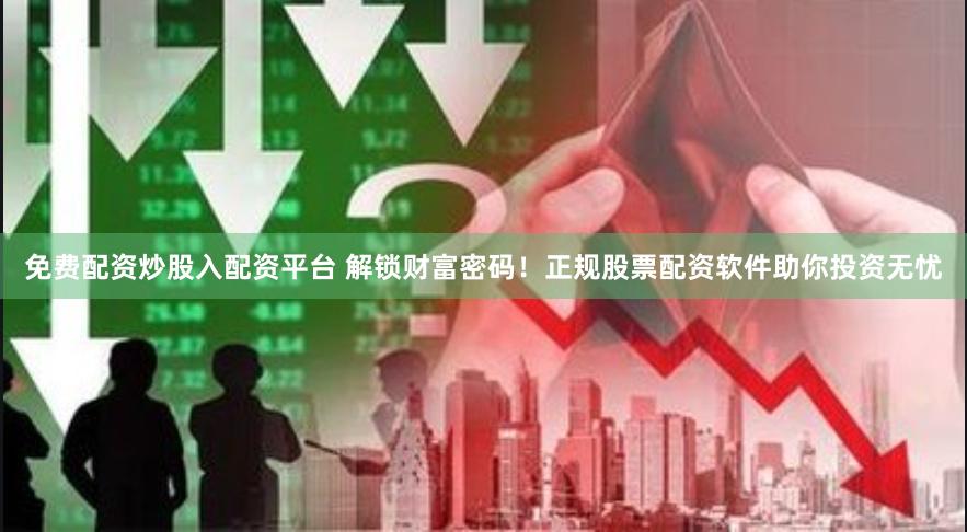 免费配资炒股入配资平台 解锁财富密码！正规股票配资软件助你投资无忧
