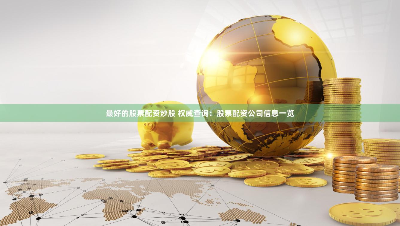 最好的股票配资炒股 权威查询：股票配资公司信息一览
