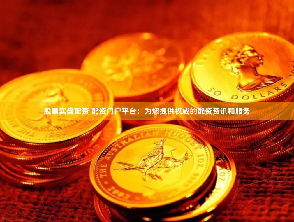 股票实盘配资 配资门户平台：为您提供权威的配资资讯和服务
