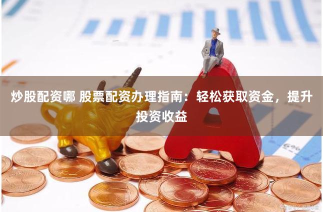炒股配资哪 股票配资办理指南：轻松获取资金，提升投资收益