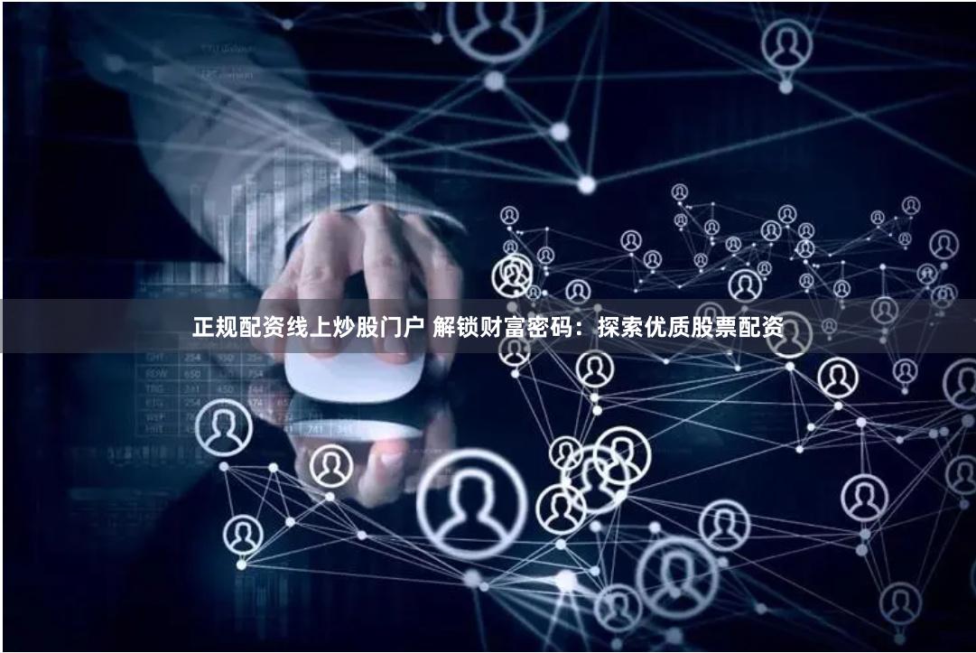 正规配资线上炒股门户 解锁财富密码：探索优质股票配资