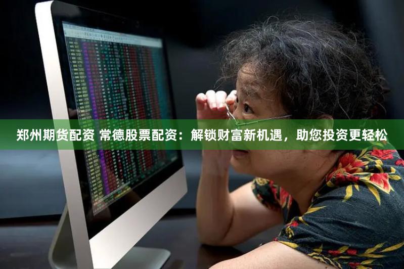郑州期货配资 常德股票配资：解锁财富新机遇，助您投资更轻松