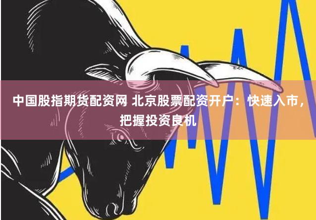 中国股指期货配资网 北京股票配资开户：快速入市，把握投资良机