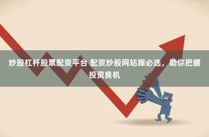 炒股杠杆股票配资平台 配资炒股网站蹿必选，助你把握投资良机
