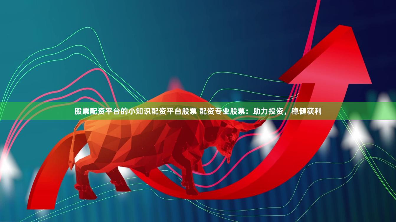 股票配资平台的小知识配资平台股票 配资专业股票：助力投资，稳健获利