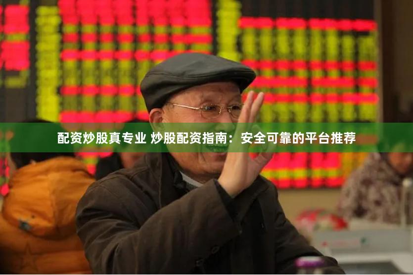 配资炒股真专业 炒股配资指南：安全可靠的平台推荐
