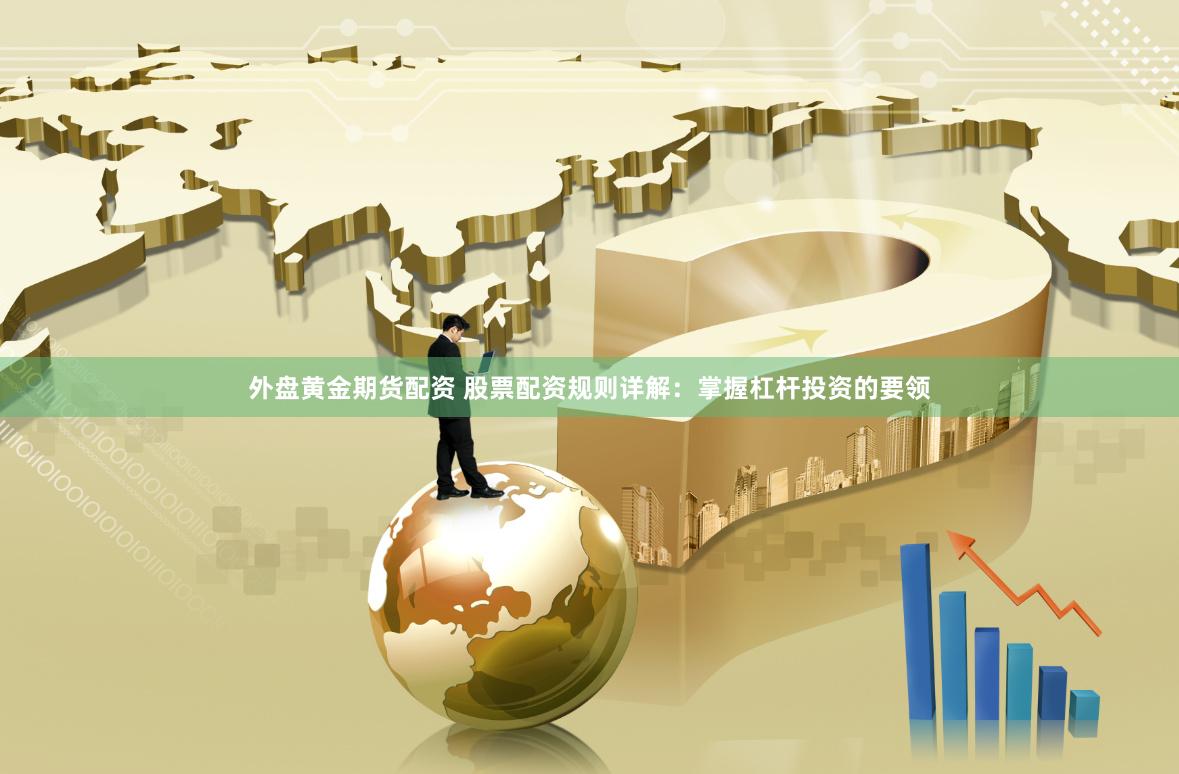 外盘黄金期货配资 股票配资规则详解：掌握杠杆投资的要领