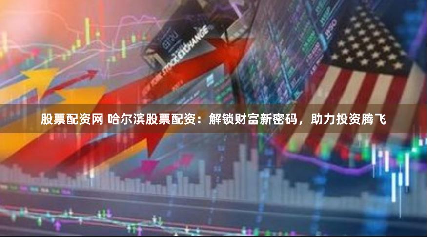 股票配资网 哈尔滨股票配资：解锁财富新密码，助力投资腾飞