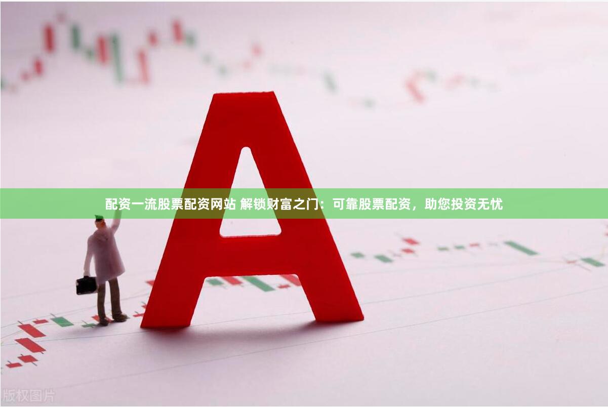 配资一流股票配资网站 解锁财富之门：可靠股票配资，助您投资无忧