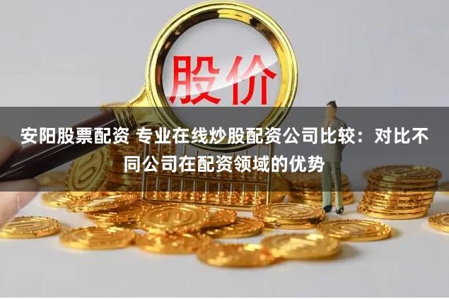 安阳股票配资 专业在线炒股配资公司比较：对比不同公司在配资领域的优势