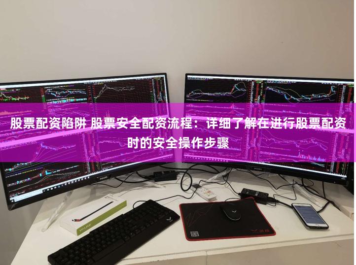 股票配资陷阱 股票安全配资流程：详细了解在进行股票配资时的安全操作步骤