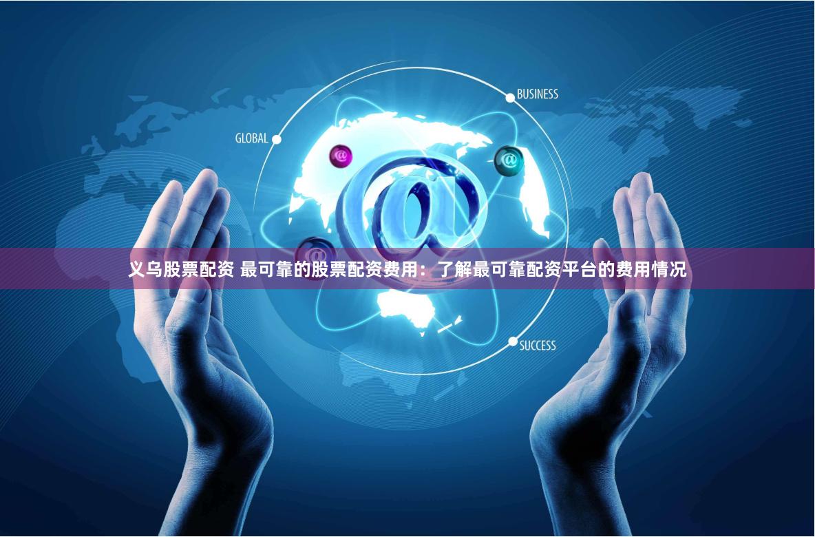 义乌股票配资 最可靠的股票配资费用：了解最可靠配资平台的费用情况