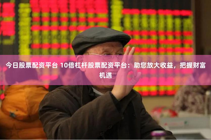 今日股票配资平台 10倍杠杆股票配资平台：助您放大收益，把握财富机遇