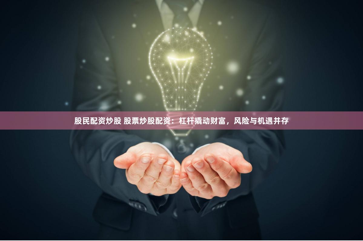 股民配资炒股 股票炒股配资：杠杆撬动财富，风险与机遇并存