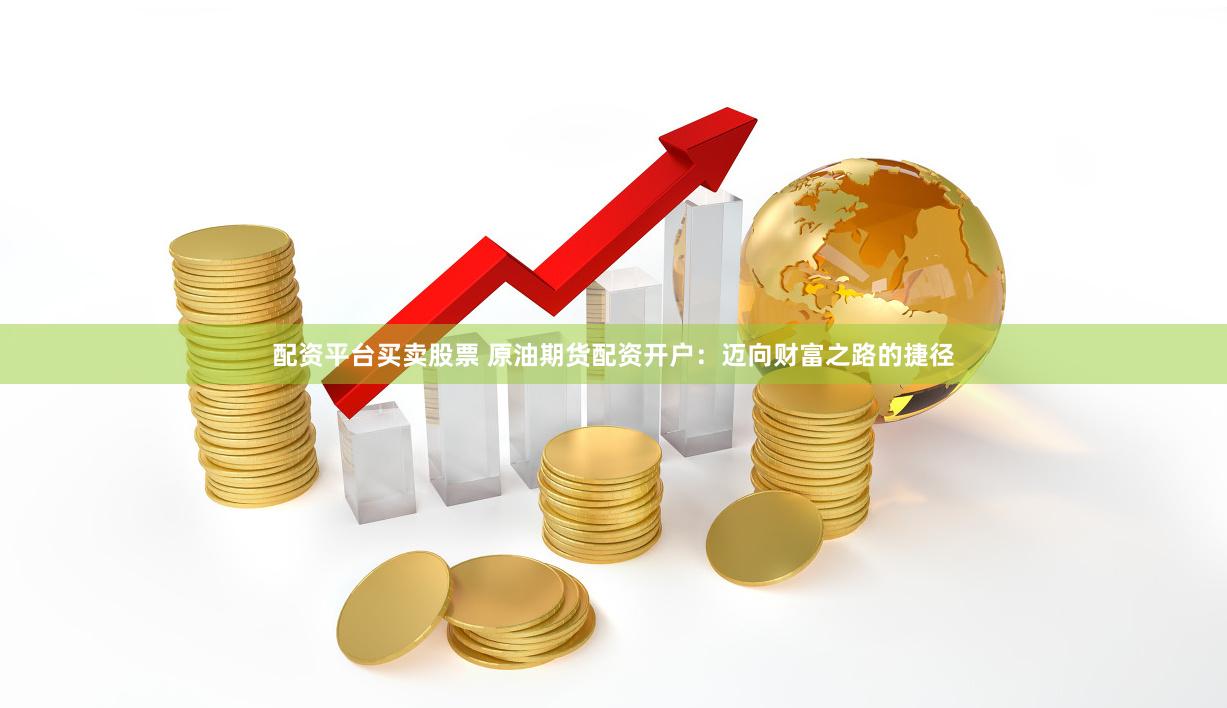 配资平台买卖股票 原油期货配资开户：迈向财富之路的捷径
