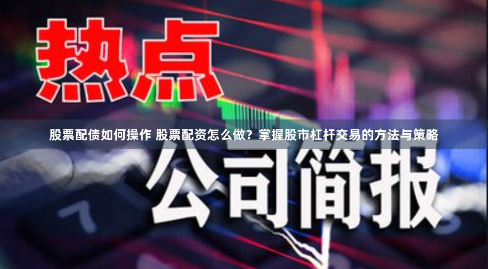股票配债如何操作 股票配资怎么做？掌握股市杠杆交易的方法与策略