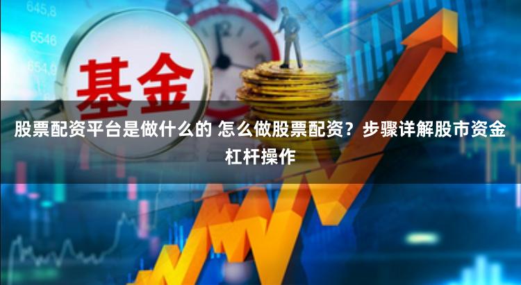 股票配资平台是做什么的 怎么做股票配资？步骤详解股市资金杠杆操作