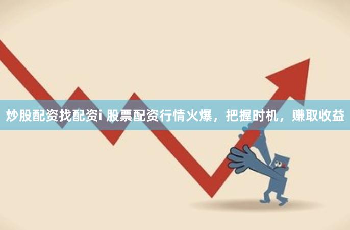 炒股配资找配资i 股票配资行情火爆，把握时机，赚取收益