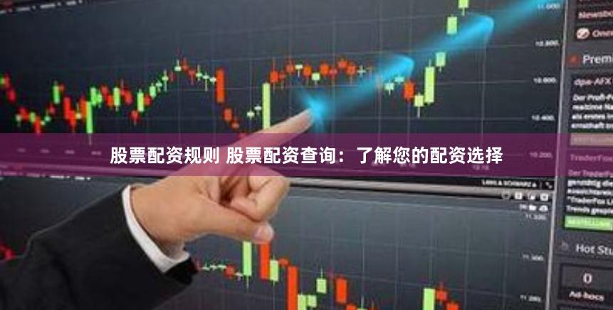 股票配资规则 股票配资查询：了解您的配资选择