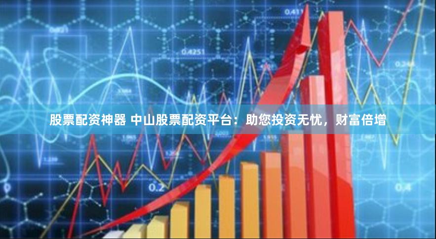 股票配资神器 中山股票配资平台：助您投资无忧，财富倍增