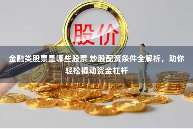 金融类股票是哪些股票 炒股配资条件全解析，助你轻松撬动资金杠杆