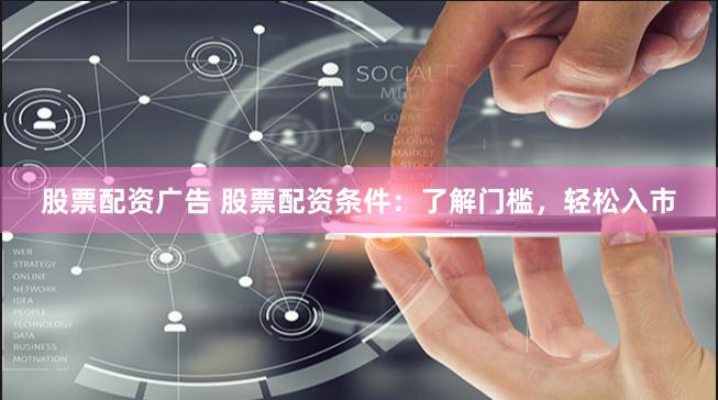 股票配资广告 股票配资条件：了解门槛，轻松入市
