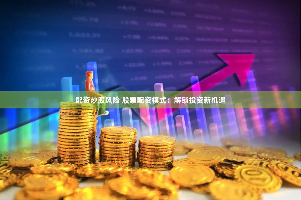 配资炒股风险 股票配资模式：解锁投资新机遇
