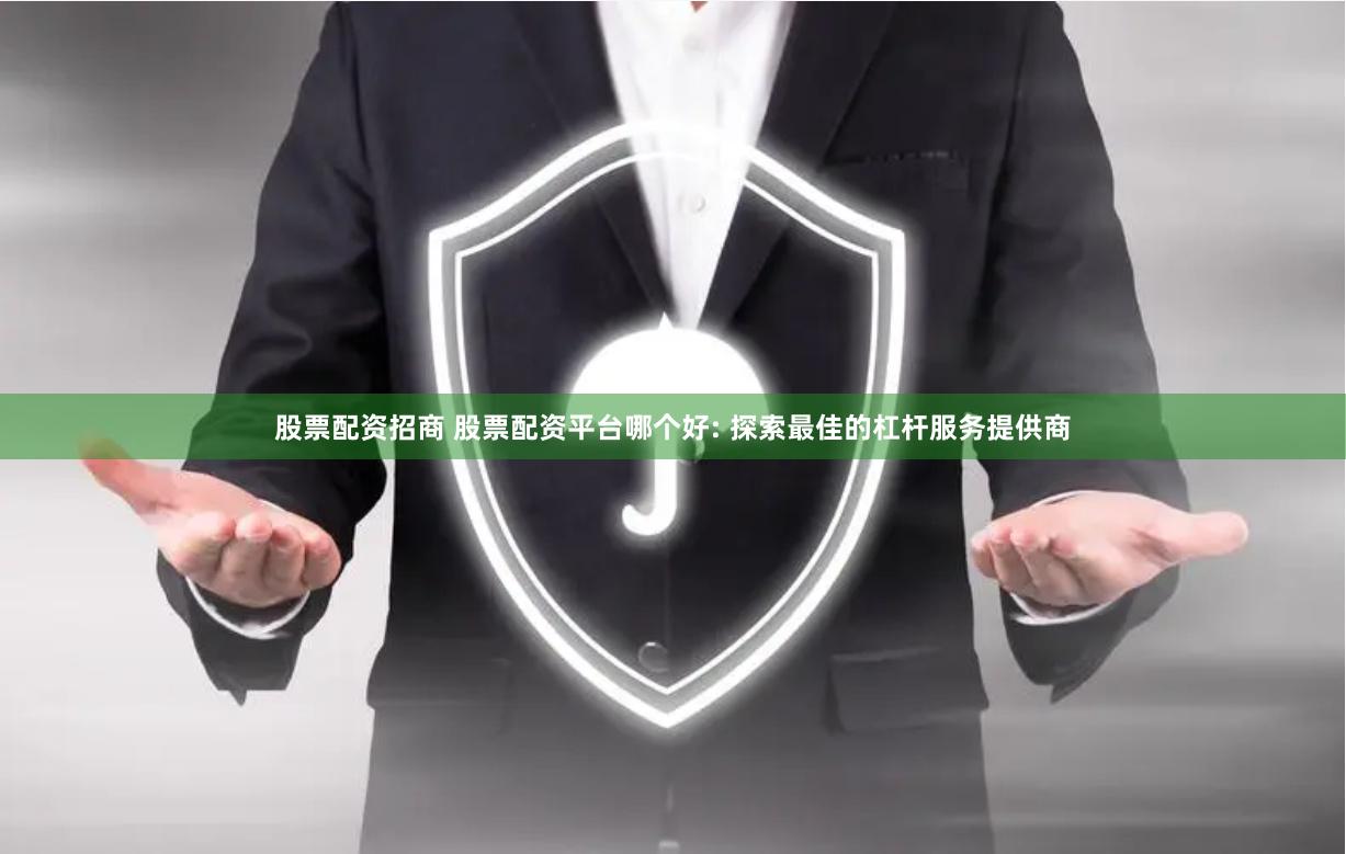 股票配资招商 股票配资平台哪个好: 探索最佳的杠杆服务提供商