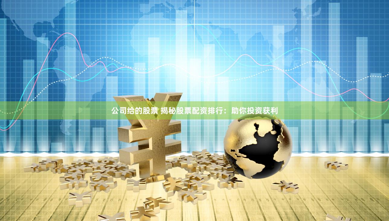 公司给的股票 揭秘股票配资排行：助你投资获利