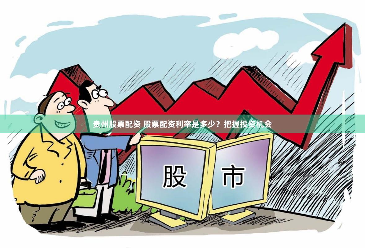 贵州股票配资 股票配资利率是多少？把握投资机会