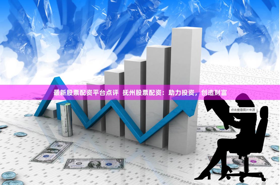 最新股票配资平台点评  抚州股票配资：助力投资，创造财富