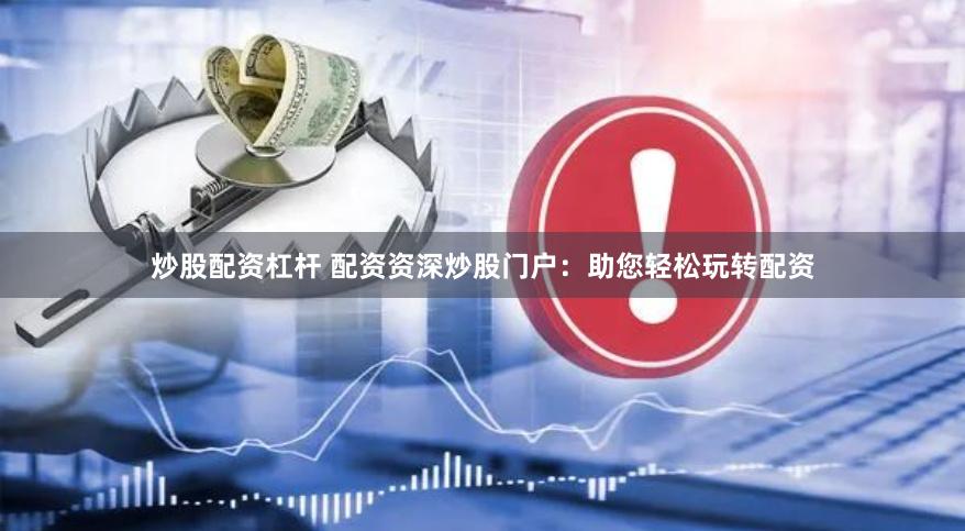 炒股配资杠杆 配资资深炒股门户：助您轻松玩转配资