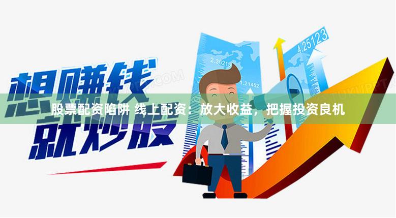 股票配资陷阱 线上配资：放大收益，把握投资良机