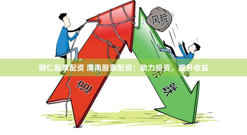铜仁股票配资 渭南股票配资：助力投资，提升收益