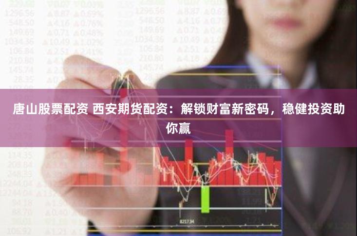 唐山股票配资 西安期货配资：解锁财富新密码，稳健投资助你赢