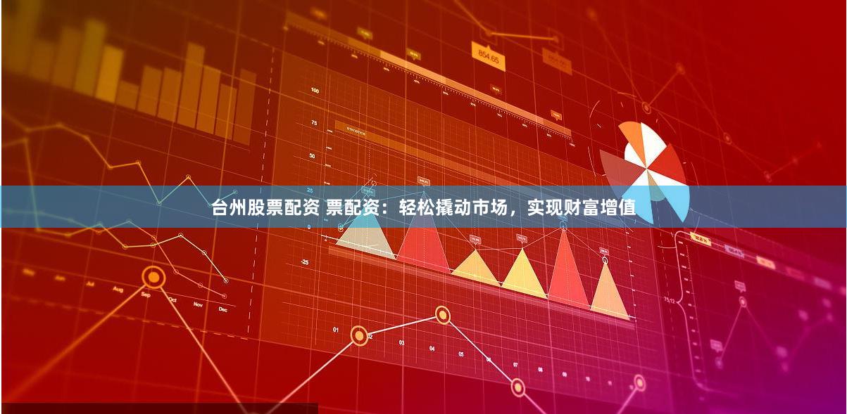台州股票配资 票配资：轻松撬动市场，实现财富增值