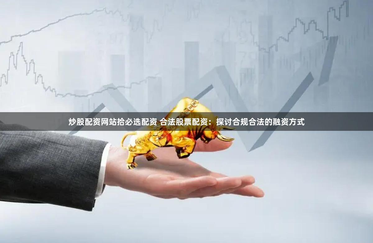 炒股配资网站拾必选配资 合法股票配资：探讨合规合法的融资方式