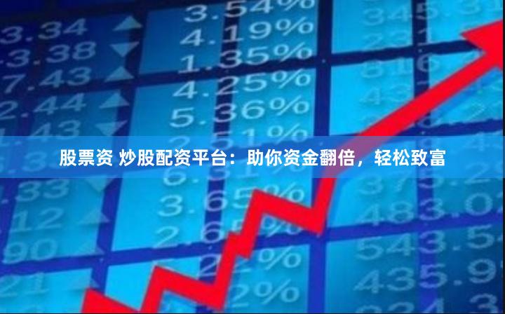 股票资 炒股配资平台：助你资金翻倍，轻松致富