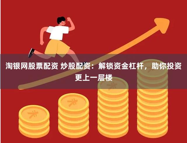 淘银网股票配资 炒股配资：解锁资金杠杆，助你投资更上一层楼