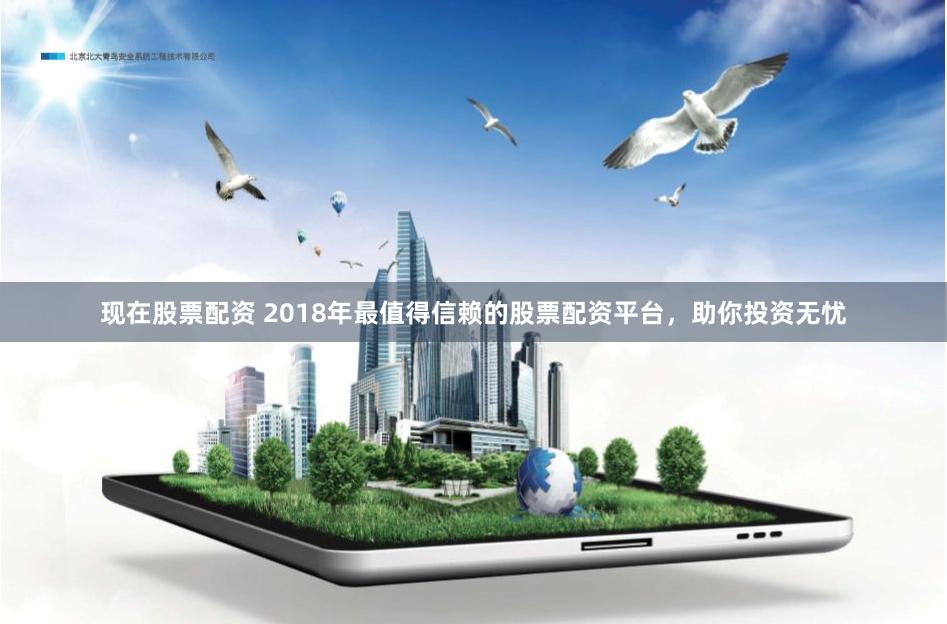 现在股票配资 2018年最值得信赖的股票配资平台，助你投资无忧