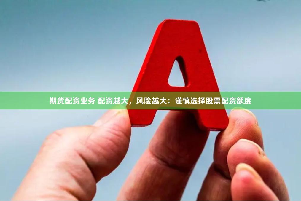 期货配资业务 配资越大，风险越大：谨慎选择股票配资额度