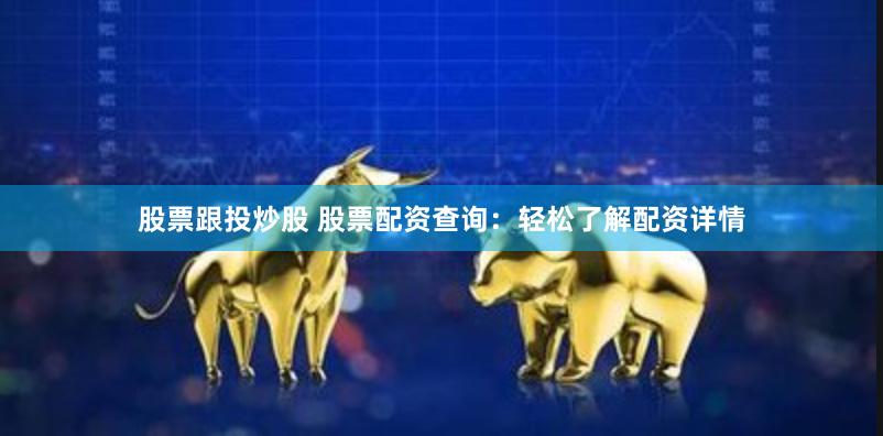 股票跟投炒股 股票配资查询：轻松了解配资详情