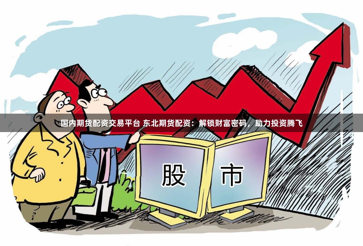 国内期货配资交易平台 东北期货配资：解锁财富密码，助力投资腾飞