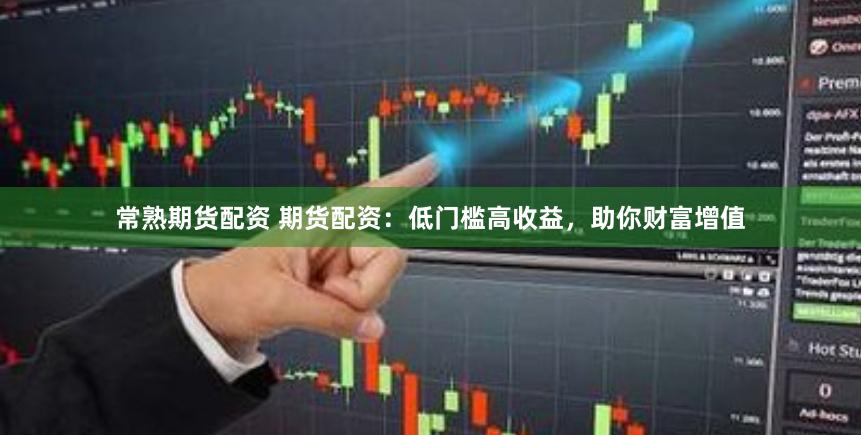 常熟期货配资 期货配资：低门槛高收益，助你财富增值