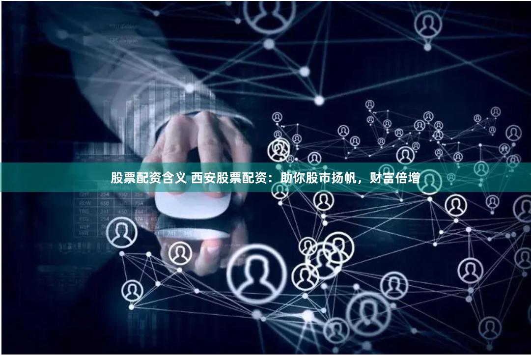 股票配资含义 西安股票配资：助你股市扬帆，财富倍增