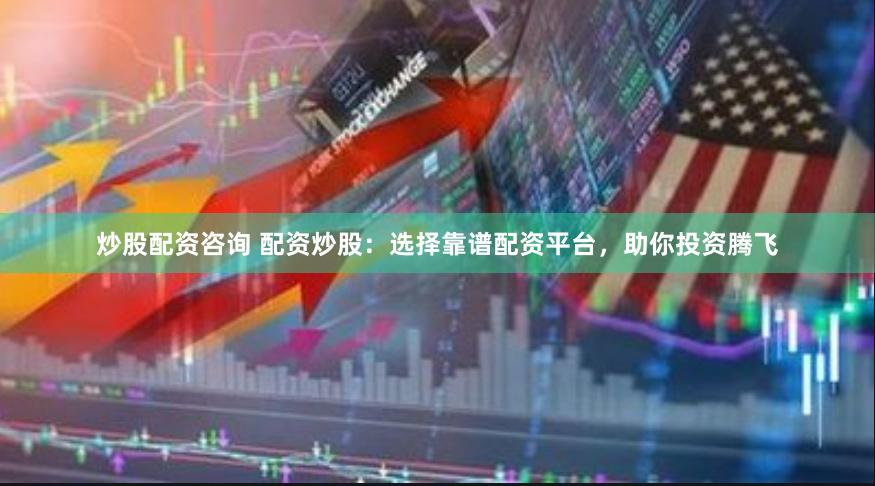 炒股配资咨询 配资炒股：选择靠谱配资平台，助你投资腾飞