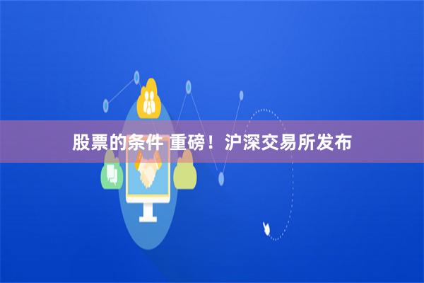 股票的条件 重磅！沪深交易所发布